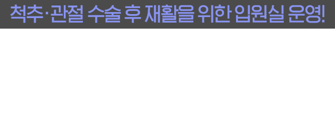 척추관절 수술 후 재활을 위한 입원실 운영! 척추관절 수술 후 재활 늦기 전에 시작하세요!